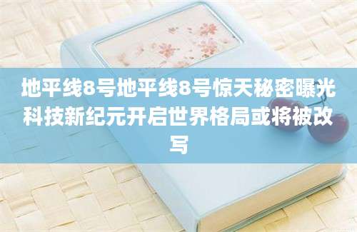 地平线8号地平线8号惊天秘密曝光科技新纪元开启世界格局或将被改写
