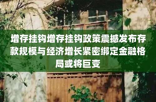 增存挂钩增存挂钩政策震撼发布存款规模与经济增长紧密绑定金融格局或将巨变