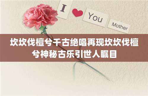 坎坎伐檀兮千古绝唱再现坎坎伐檀兮神秘古乐引世人瞩目