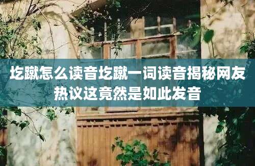 圪蹴怎么读音圪蹴一词读音揭秘网友热议这竟然是如此发音