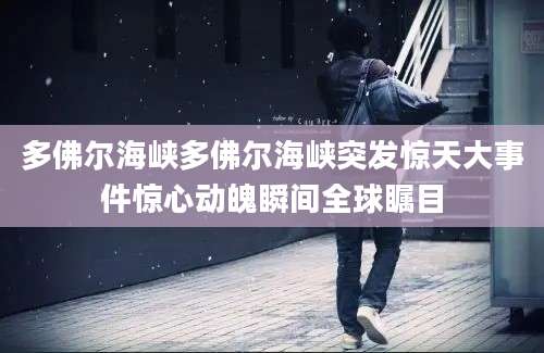 多佛尔海峡多佛尔海峡突发惊天大事件惊心动魄瞬间全球瞩目