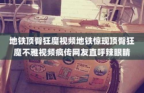 地铁顶臀狂魔视频地铁惊现顶臀狂魔不雅视频疯传网友直呼辣眼睛