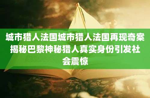 城市猎人法国城市猎人法国再现奇案揭秘巴黎神秘猎人真实身份引发社会震惊