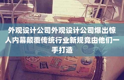 外观设计公司外观设计公司爆出惊人内幕颠覆传统行业新规竟由他们一手打造